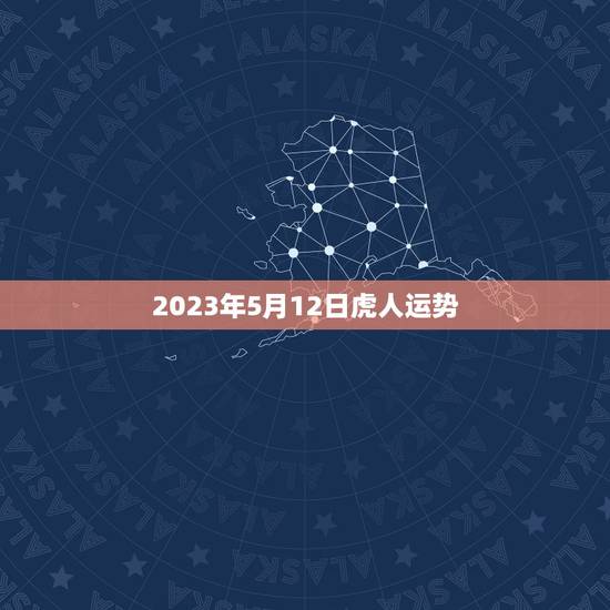 2023年5月12日虎人运势 2023年5月12日虎人运势