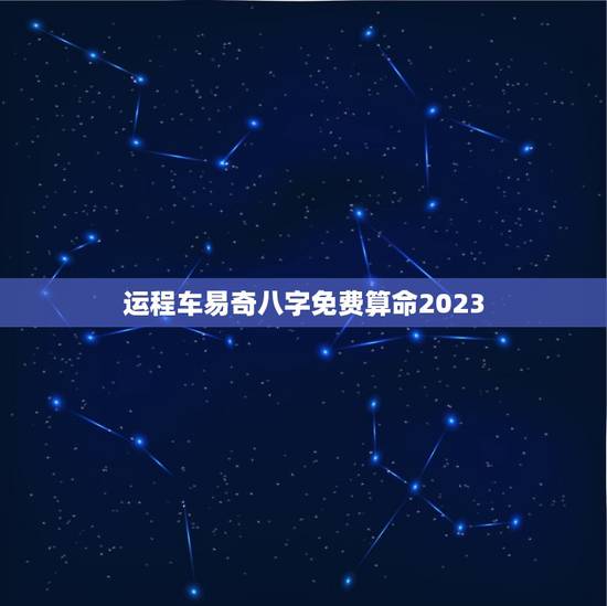 运程车易奇八字免费算命2023，财富船运程测算2023免费测试