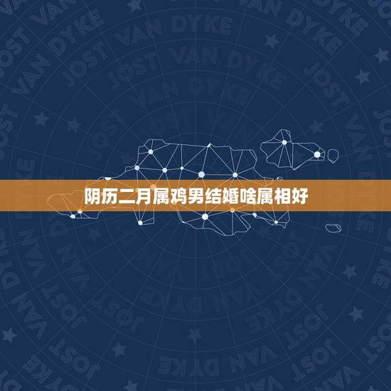 阴历二月属鸡男结婚啥属相好，属鸡的几月结婚好？