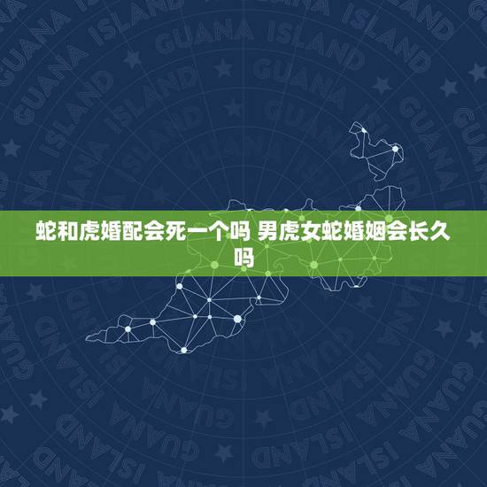 蛇和虎婚配会死一个吗 男虎女蛇婚姻会长久吗