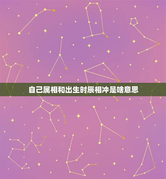 自己属相和出生时辰相冲是啥意思，日期与属相相冲是什么意思