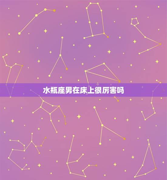 水瓶座男在床上很厉害吗,水瓶男对女朋友很色 水瓶座男在床上很厉害吗,水瓶男对女朋友很色