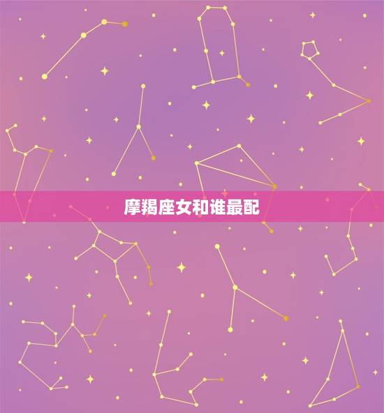 摩羯座女和谁最配，哪个星座能驾驭摩羯座