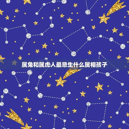 属兔和属虎人最忌生什么属相孩子，女属兔男属虎生什么属相的孩子好