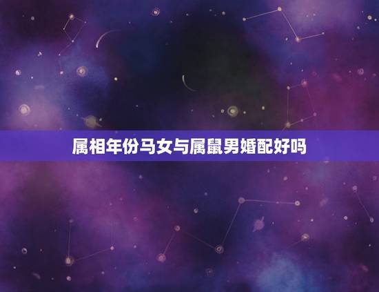 属相年份马女与属鼠男婚配好吗，属马的和什么属相最相配 12属相婚配表