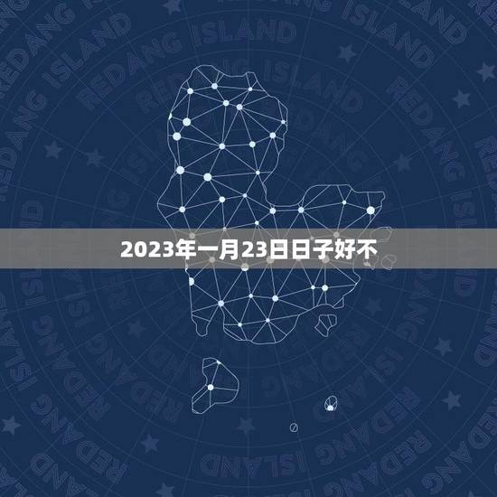 2023年一月23日日子好不(介绍一月二十三日的吉凶宜忌)