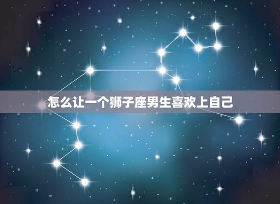 怎么让一个狮子座男生喜欢上自己，怎么让狮子座男生爱上你