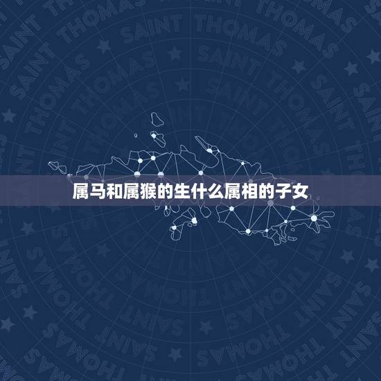 属马和属猴的生什么属相的子女，男属马女属猴生什么属相的小孩好