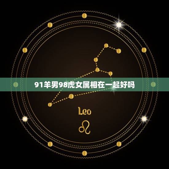 91羊男98虎女属相在一起好吗，91属羊男和98属虎女婚姻