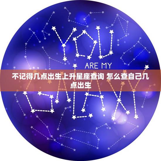 不记得几点出生上升星座查询 怎么查自己几点出生