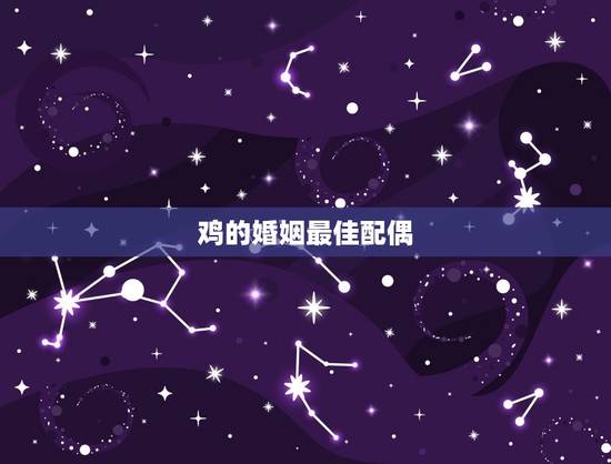 鸡的婚姻最佳配偶,属鸡的最佳配偶是属什么的 鸡的婚姻最佳配偶,属鸡的最佳配偶是属什么的