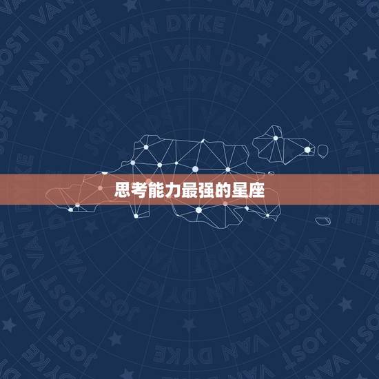 思考能力最强的星座，各星座的性格和优缺点