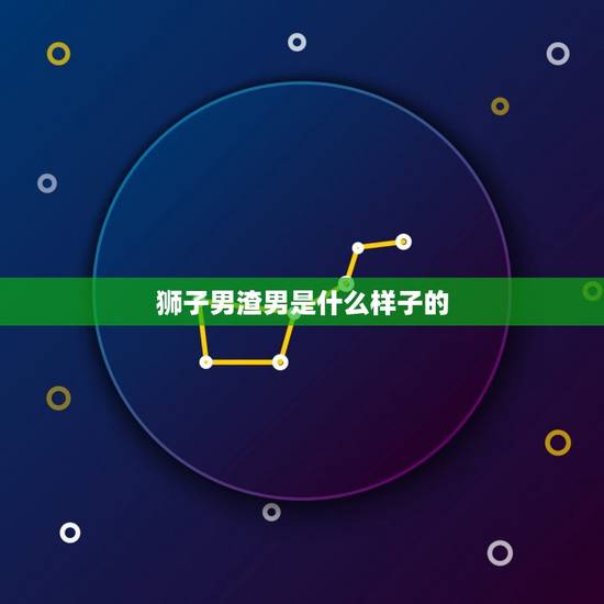 狮子男渣男是什么样子的,狮子座男生最吃那套 狮子男渣男是什么样子的,狮子座男生最吃那套