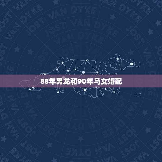 88年男龙和90年马女婚配,88年属龙男跟90属马女配不配? 88年男龙和90年马女婚配,88年属龙男跟90属马女配不配?