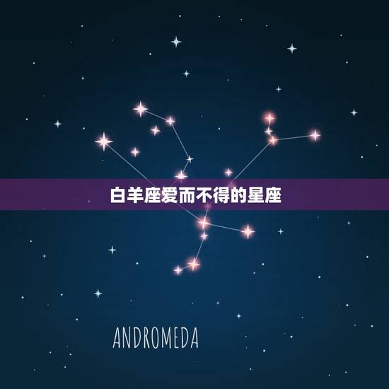 白羊座爱而不得的星座，白羊座注定辜负哪个星座