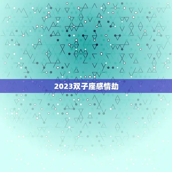 2023双子座感情劫 2023双子座感情劫