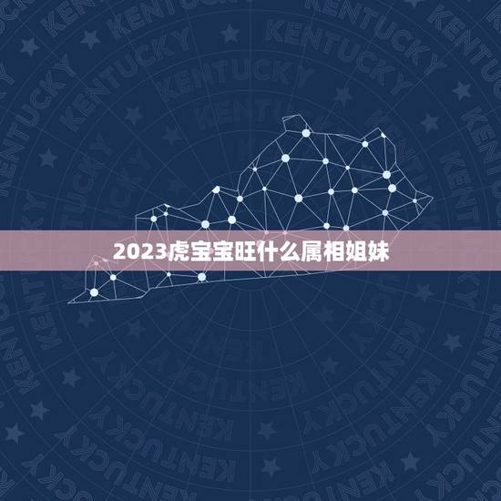 2023虎宝宝旺什么属相姐妹，虎宝宝2023年几月出生最好