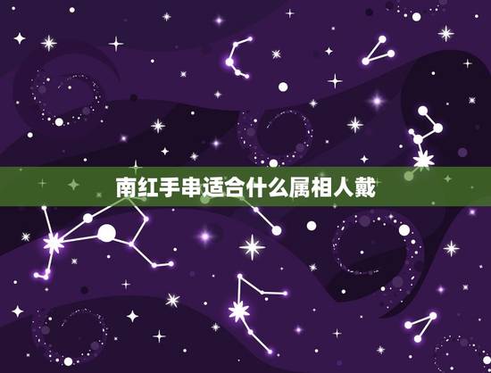 南红手串适合什么属相人戴，佩戴南红手串有何好处