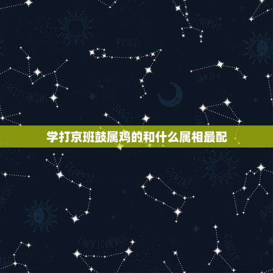 学打京班鼓属鸡的和什么属相最配，鸡与什么生肖相合相生