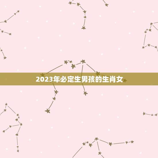 2023年必定生男孩的生肖女，2023年家里必定添丁的生肖女