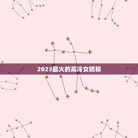 2023最火的高冷女昵称,qq昵称女生高冷 2023最火的高冷女昵称,qq昵称女生高冷