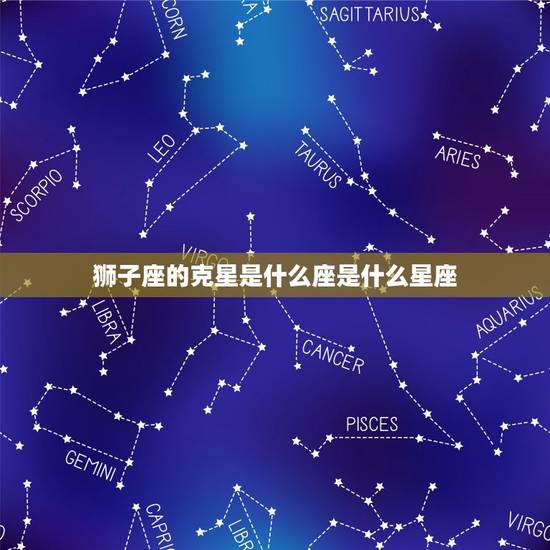 狮子座的克星是什么座是什么星座，狮子座和什么座最配