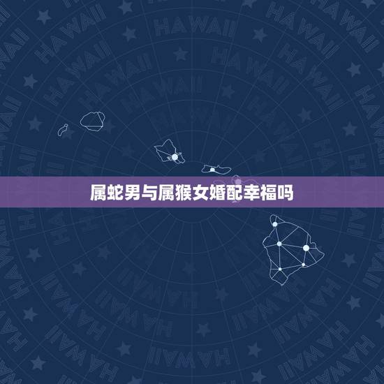 属蛇男与属猴女婚配幸福吗，属蛇与属猴婚配可以吗