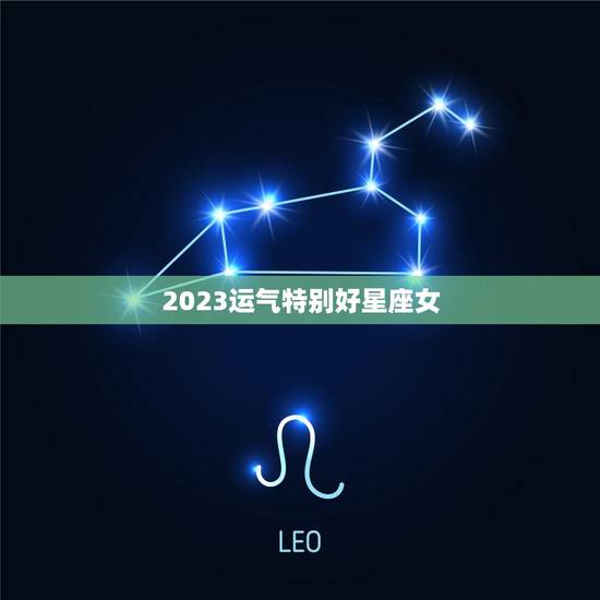 2023运气特别好星座女 2023年财运好的星座