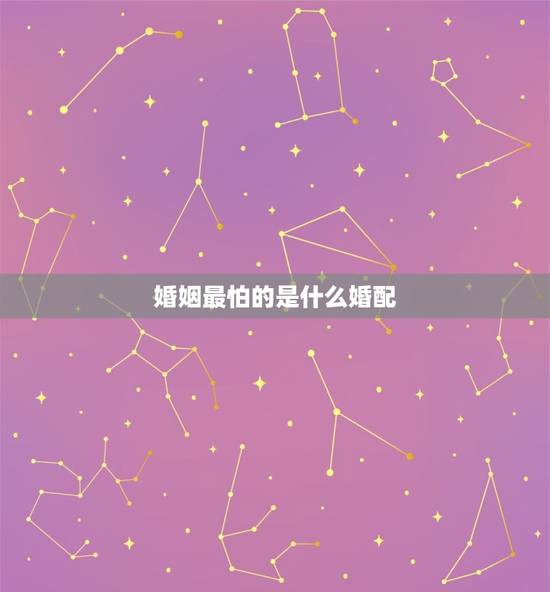 婚姻最怕的是什么婚配，婚姻最惧怕的是什么？