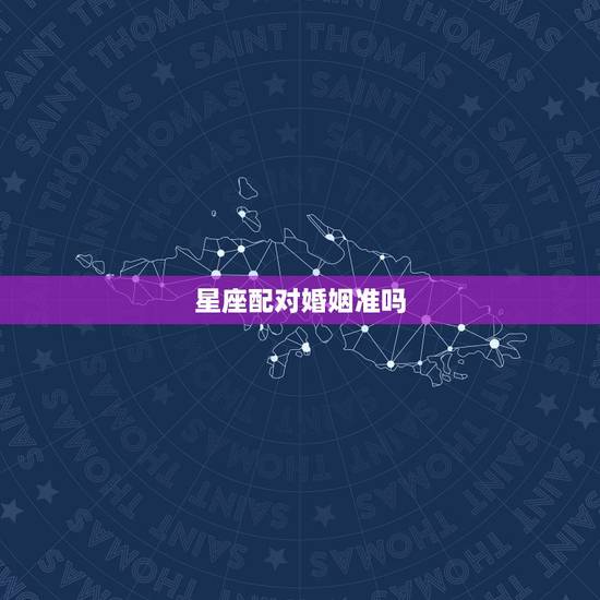 星座配对婚姻准吗，最终注定结婚星座配对