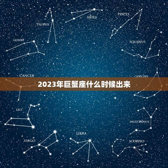 2023年巨蟹座什么时候出来，2023巨蟹座大