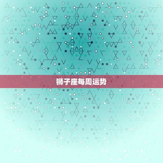 狮子座每周运势，狮子座2023年每月运势