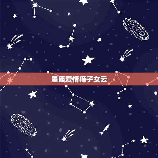 星座爱情狮子女云，狮子女配对星座