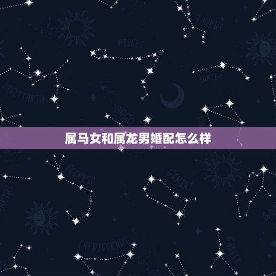 属马女和属龙男婚配怎么样，属龙男和属马女结婚好吗