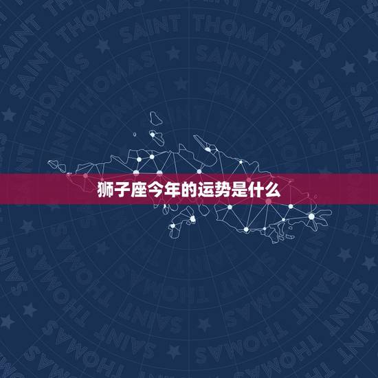 狮子座今年的运势是什么，狮子座运势今年运势