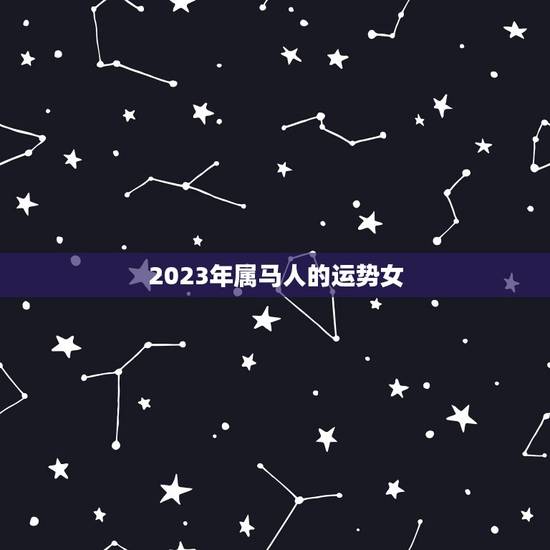2023年属马人的运势女(星象吉利事业爱情双丰收)