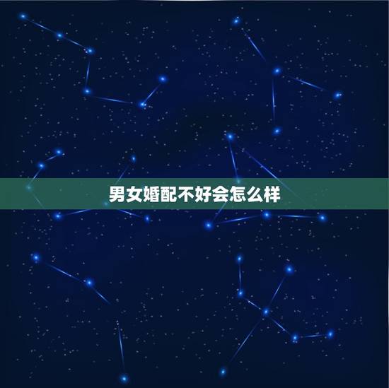 男女婚配不好会怎么样,男女婚配相差几岁最好 男女婚配不好会怎么样,男女婚配相差几岁最好