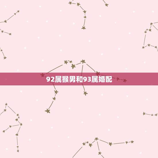 92属猴男和93属婚配,92年属猴女和93年属鸡男感情配么? 92属猴男和93属婚配,92年属猴女和93年属鸡男感情配么?