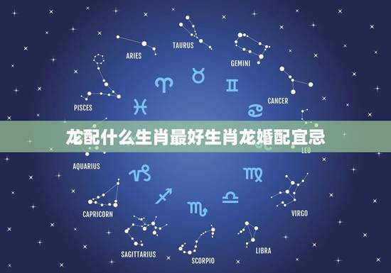 龙配什么生肖最好生肖龙婚配宜忌，龙配什么生肖最好