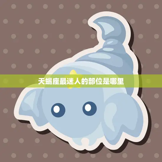 天蝎座最迷人的部位是哪里(揭秘天蝎座最具魅力的身体特征)