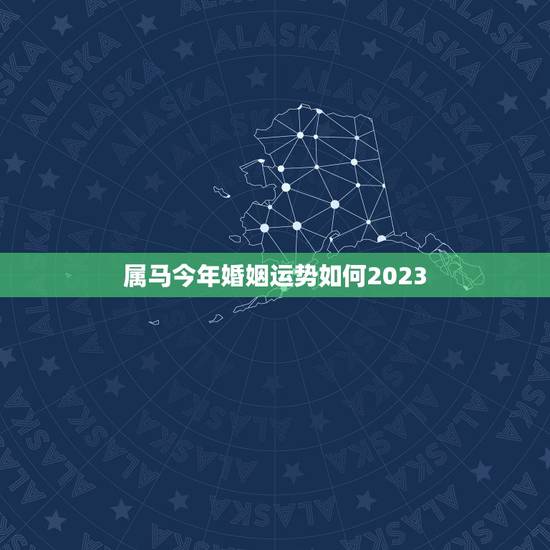属马今年婚姻运势如何2023，属马今年婚姻怎么样