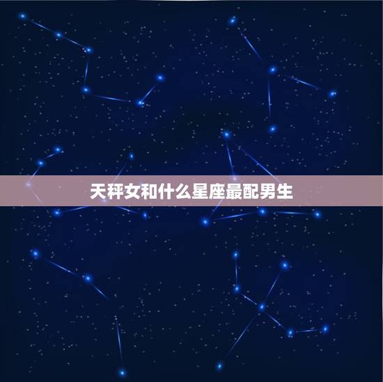 天秤女和什么星座最配男生，天秤座喜欢你最明显的表现