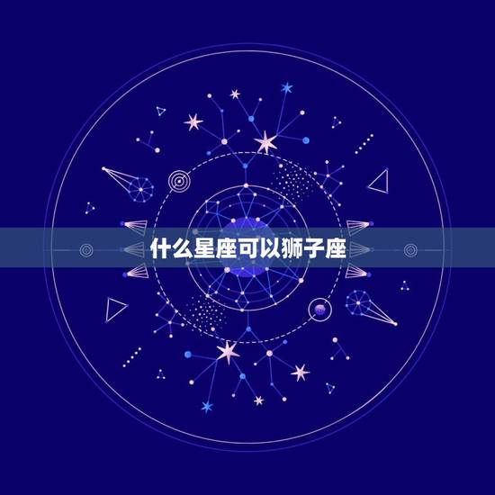 什么星座可以狮子座，哪个星座容易惹火狮子座