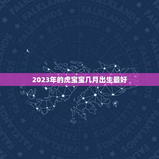 2023年的虎宝宝几月出生最好,2023年属虎宝宝几月出生最好 2023年的虎宝宝几月出生最好,2023年属虎宝宝几月出生最好