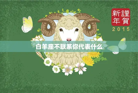 白羊座不联系你代表什么(如何解读白羊座的沉默) 白羊座不联系你代表什么(如何解读白羊座的沉默)