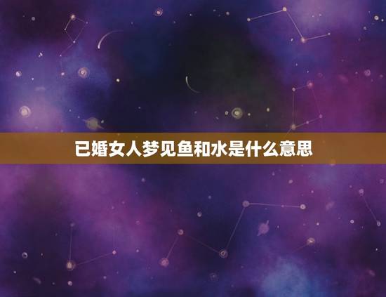 已婚女人梦见鱼和水是什么意思，梦见鱼和水是什么意思