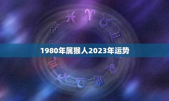 1980年属猴人2023年运势，1980年属猴人2023年运势运程女