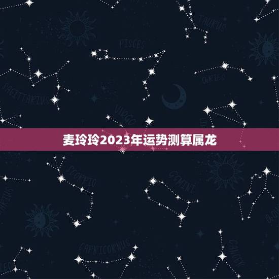 麦玲玲2023年运势测算属龙，2023年麦玲玲十二生肖运势