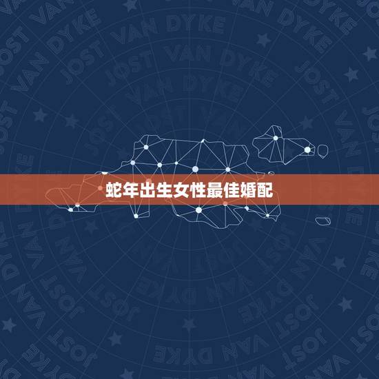 蛇年出生女性最佳婚配,属蛇最佳婚配 蛇年出生女性最佳婚配,属蛇最佳婚配