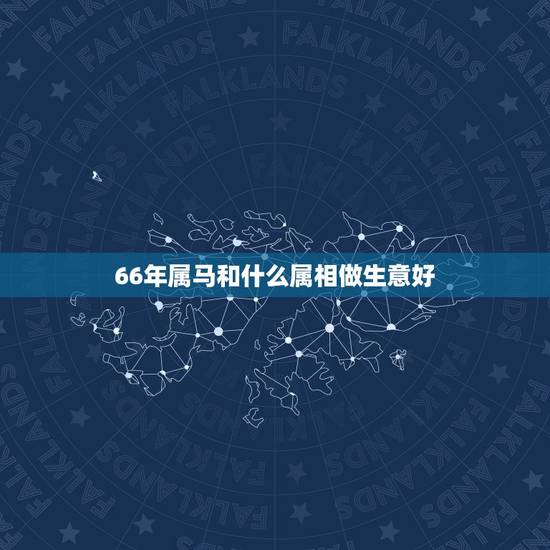 66年属马和什么属相做生意好，66属马的和什么属相做生意最配